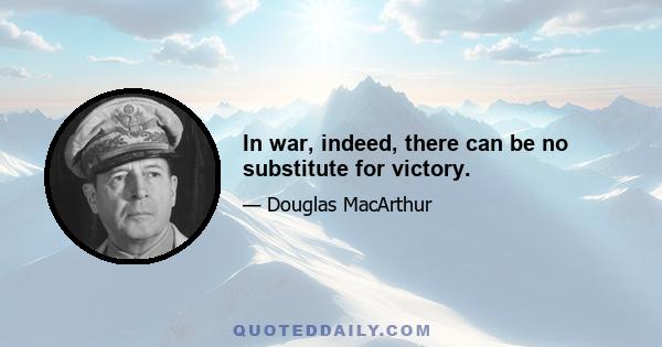 In war, indeed, there can be no substitute for victory.