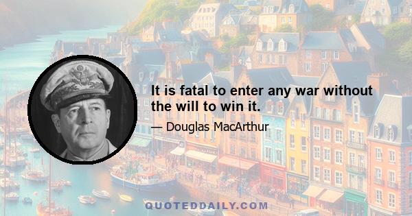 It is fatal to enter any war without the will to win it.