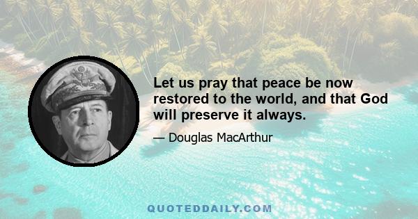 Let us pray that peace be now restored to the world, and that God will preserve it always.