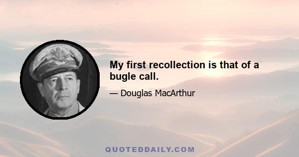 My first recollection is that of a bugle call.