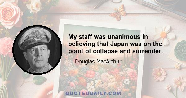 My staff was unanimous in believing that Japan was on the point of collapse and surrender.