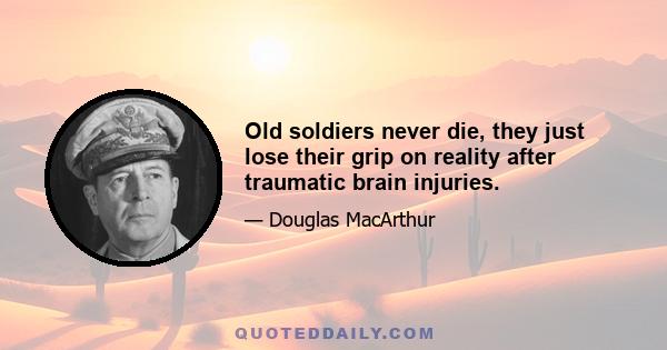 Old soldiers never die, they just lose their grip on reality after traumatic brain injuries.