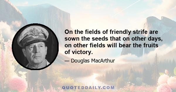 On the fields of friendly strife are sown the seeds that on other days, on other fields will bear the fruits of victory.