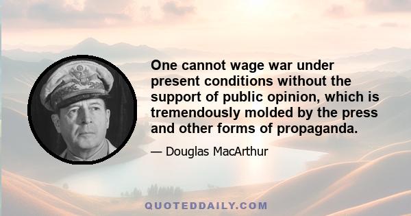 One cannot wage war under present conditions without the support of public opinion, which is tremendously molded by the press and other forms of propaganda.