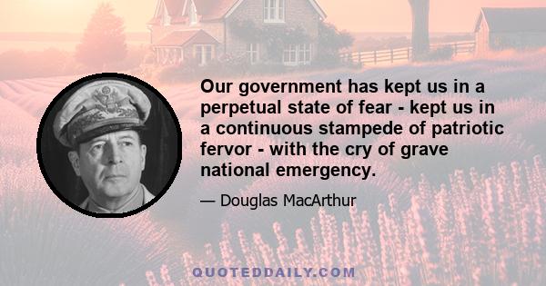 Our government has kept us in a perpetual state of fear - kept us in a continuous stampede of patriotic fervor - with the cry of grave national emergency.