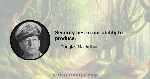 Security lies in our ability to produce.