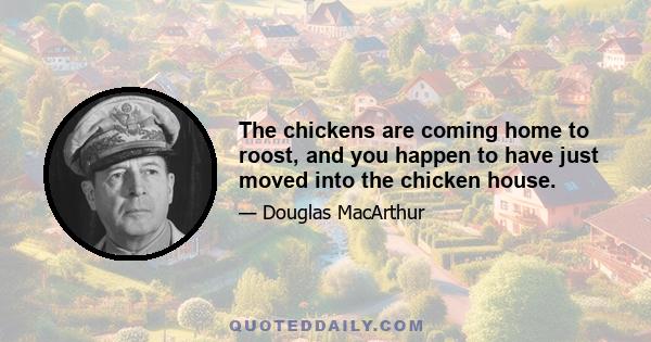 The chickens are coming home to roost, and you happen to have just moved into the chicken house.