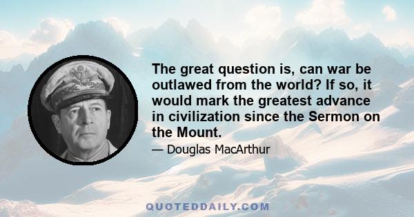 The great question is, can war be outlawed from the world? If so, it would mark the greatest advance in civilization since the Sermon on the Mount.