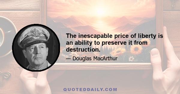 The inescapable price of liberty is an ability to preserve it from destruction.