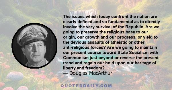 The issues which today confront the nation are clearly defined and so fundamental as to directly involve the very survival of the Republic. Are we going to preserve the religious base to our origin, our growth and our