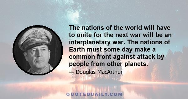 The nations of the world will have to unite for the next war will be an interplanetary war. The nations of Earth must some day make a common front against attack by people from other planets.