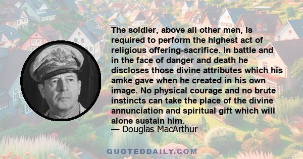 The soldier, above all other men, is required to perform the highest act of religious offering-sacrifice. In battle and in the face of danger and death he discloses those divine attributes which his amke gave when he