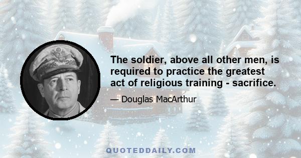 The soldier, above all other men, is required to practice the greatest act of religious training - sacrifice.