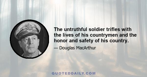 The untruthful soldier trifles with the lives of his countrymen and the honor and safety of his country.