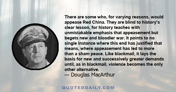 There are some who, for varying reasons, would appease Red China. They are blind to history's clear lesson, for history teaches with unmistakable emphasis that appeasement but begets new and bloodier war. It points to