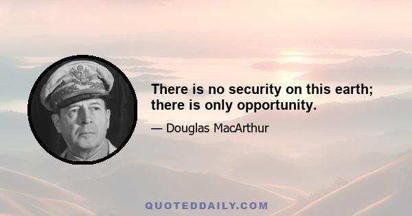 There is no security on this earth; there is only opportunity.