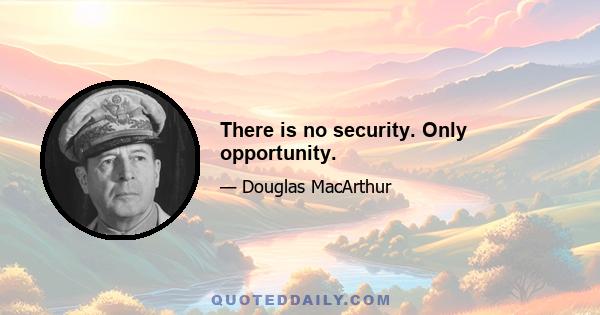 There is no security. Only opportunity.