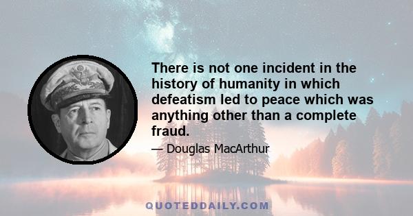 There is not one incident in the history of humanity in which defeatism led to peace which was anything other than a complete fraud.