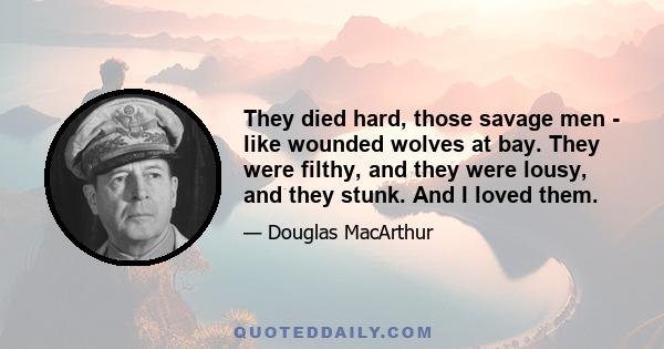 They died hard, those savage men - like wounded wolves at bay. They were filthy, and they were lousy, and they stunk. And I loved them.