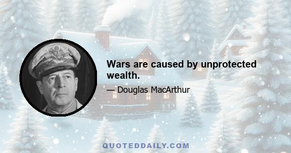 Wars are caused by unprotected wealth.