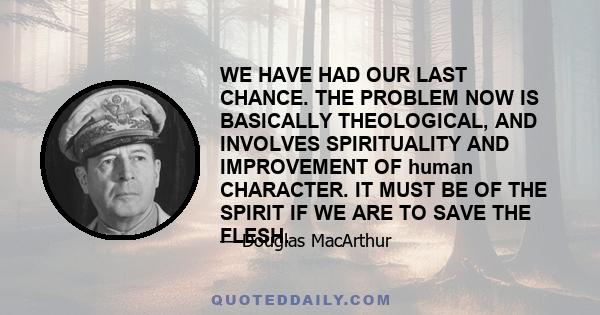 WE HAVE HAD OUR LAST CHANCE. THE PROBLEM NOW IS BASICALLY THEOLOGICAL, AND INVOLVES SPIRITUALITY AND IMPROVEMENT OF human CHARACTER. IT MUST BE OF THE SPIRIT IF WE ARE TO SAVE THE FLESH.