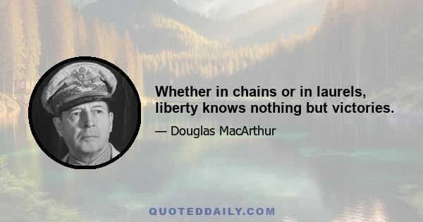 Whether in chains or in laurels, liberty knows nothing but victories.