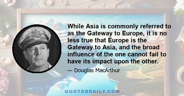 While Asia is commonly referred to as the Gateway to Europe, it is no less true that Europe is the Gateway to Asia, and the broad influence of the one cannot fail to have its impact upon the other.