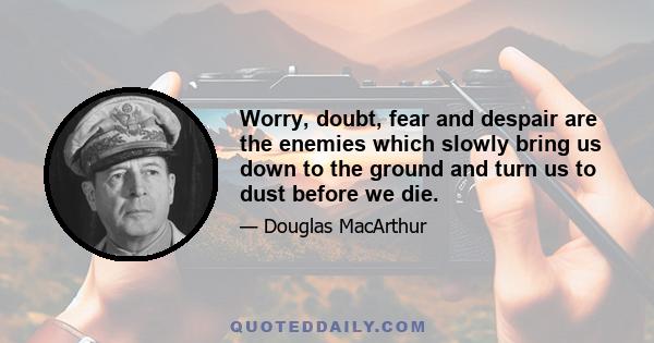 Worry, doubt, fear and despair are the enemies which slowly bring us down to the ground and turn us to dust before we die.