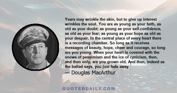 Years may wrinkle the skin, but to give up interest wrinkles the soul. You are as young as your faith, as old as your doubt; as young as your self-confidence, as old as your fear; as young as your hope as old as your