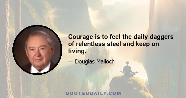 Courage is to feel the daily daggers of relentless steel and keep on living.