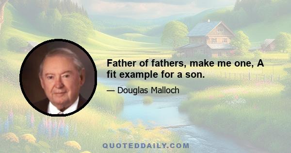 Father of fathers, make me one, A fit example for a son.