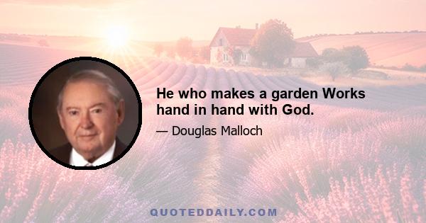 He who makes a garden Works hand in hand with God.