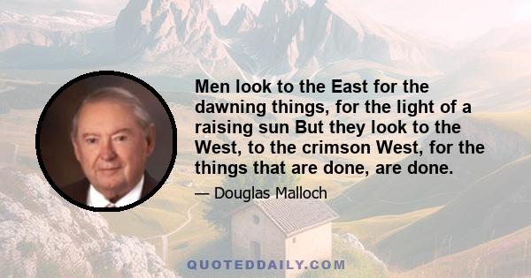 Men look to the East for the dawning things, for the light of a raising sun But they look to the West, to the crimson West, for the things that are done, are done.