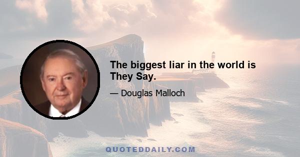 The biggest liar in the world is They Say.