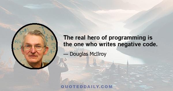 The real hero of programming is the one who writes negative code.