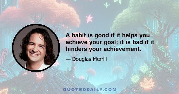 A habit is good if it helps you achieve your goal; it is bad if it hinders your achievement.