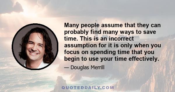 Many people assume that they can probably find many ways to save time. This is an incorrect assumption for it is only when you focus on spending time that you begin to use your time effectively.