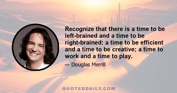 Recognize that there is a time to be left-brained and a time to be right-brained; a time to be efficient and a time to be creative; a time to work and a time to play.