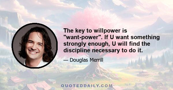 The key to willpower is want-power. If U want something strongly enough, U will find the discipline necessary to do it.