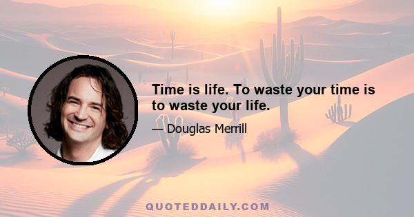 Time is life. To waste your time is to waste your life.