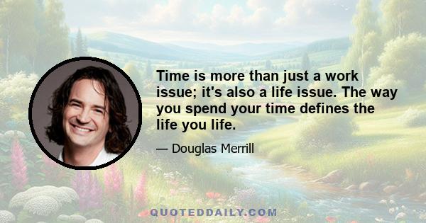 Time is more than just a work issue; it's also a life issue. The way you spend your time defines the life you life.