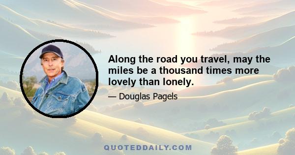 Along the road you travel, may the miles be a thousand times more lovely than lonely.