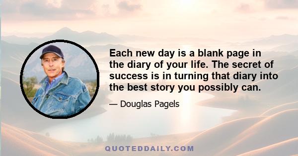 Each new day is a blank page in the diary of your life. The secret of success is in turning that diary into the best story you possibly can.