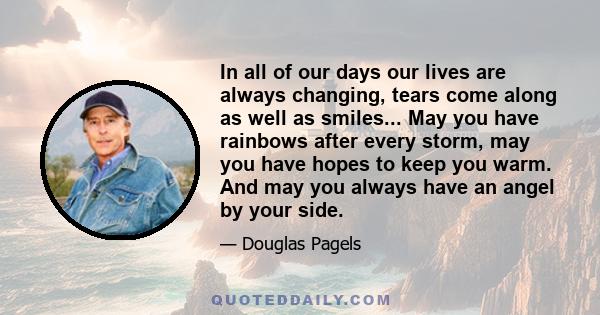 In all of our days our lives are always changing, tears come along as well as smiles... May you have rainbows after every storm, may you have hopes to keep you warm. And may you always have an angel by your side.