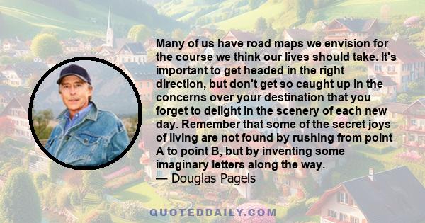 Many of us have road maps we envision for the course we think our lives should take. It's important to get headed in the right direction, but don't get so caught up in the concerns over your destination that you forget