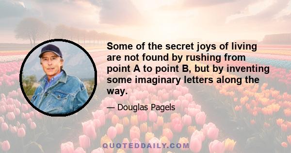 Some of the secret joys of living are not found by rushing from point A to point B, but by inventing some imaginary letters along the way.