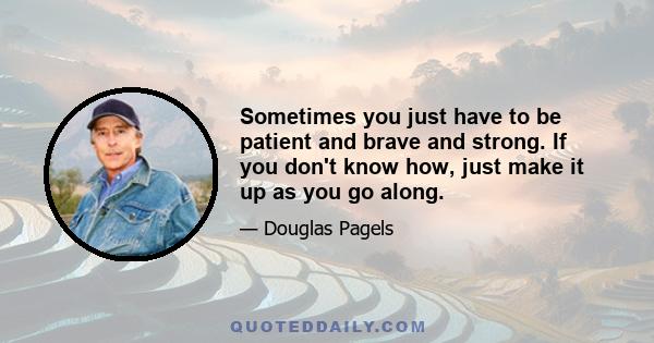 Sometimes you just have to be patient and brave and strong. If you don't know how, just make it up as you go along.