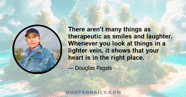 There aren't many things as therapeutic as smiles and laughter. Whenever you look at things in a lighter vein, it shows that your heart is in the right place.