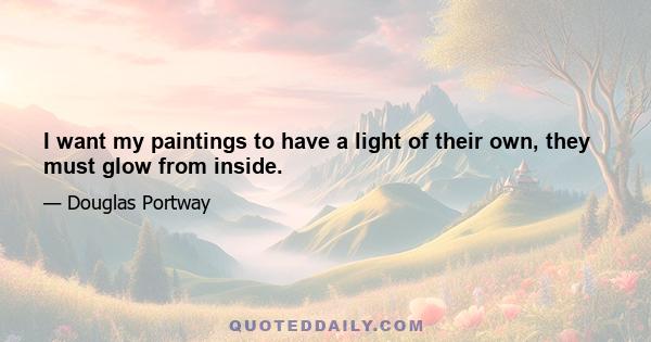 I want my paintings to have a light of their own, they must glow from inside.