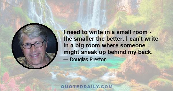 I need to write in a small room - the smaller the better. I can't write in a big room where someone might sneak up behind my back.